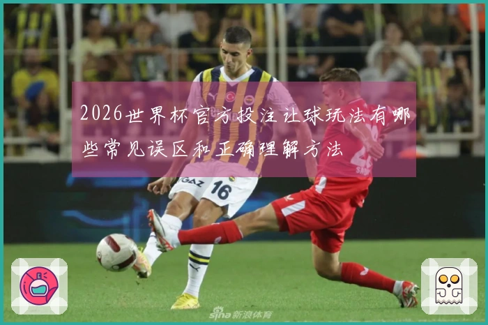 2026世界杯官方投注让球玩法有哪些常见误区和正确理解方法