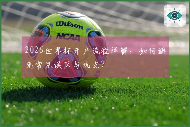 2026世界杯开户流程详解，如何避免常见误区与坑点？