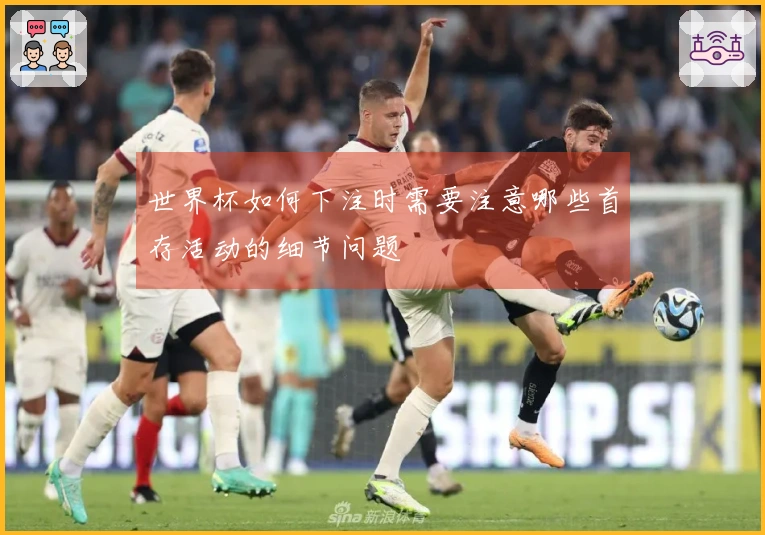世界杯如何下注时需要注意哪些首存活动的细节问题