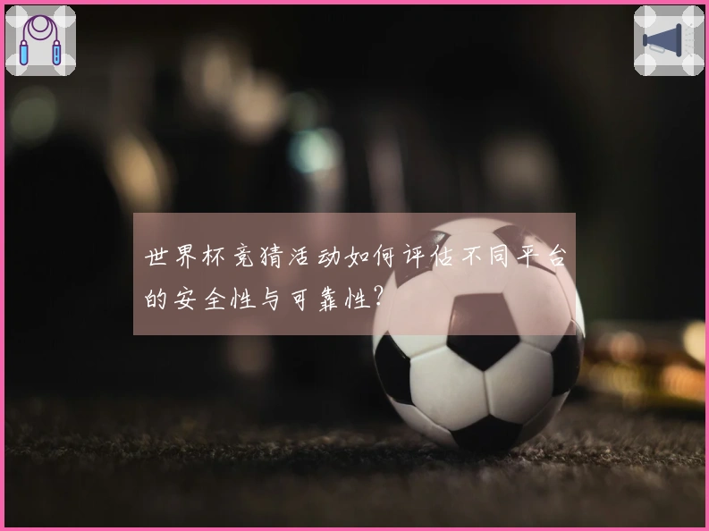 世界杯竞猜活动如何评估不同平台的安全性与可靠性?