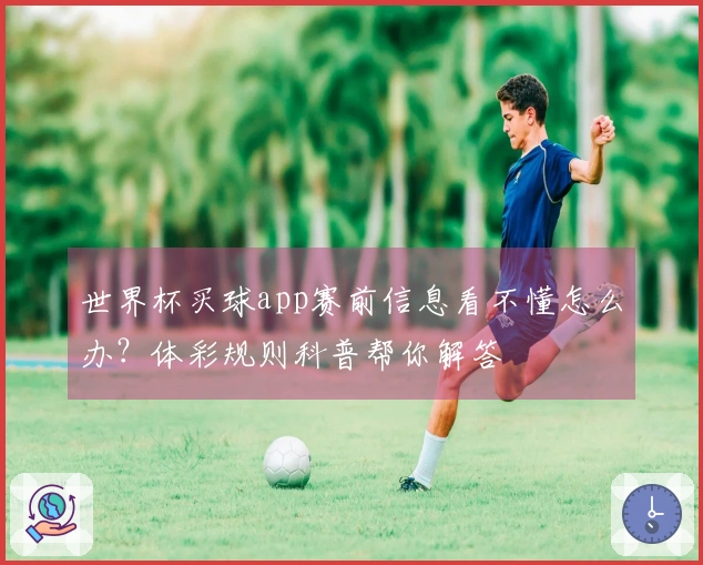 世界杯买球app赛前信息看不懂怎么办？体彩规则科普帮你解答