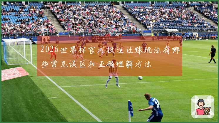 2026世界杯官方投注让球玩法有哪些常见误区和正确理解方法